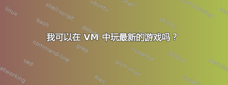 我可以在 VM 中玩最新的游戏吗？