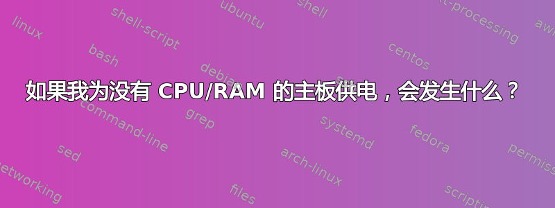 如果我为没有 CPU/RAM 的主板供电，会发生什么？