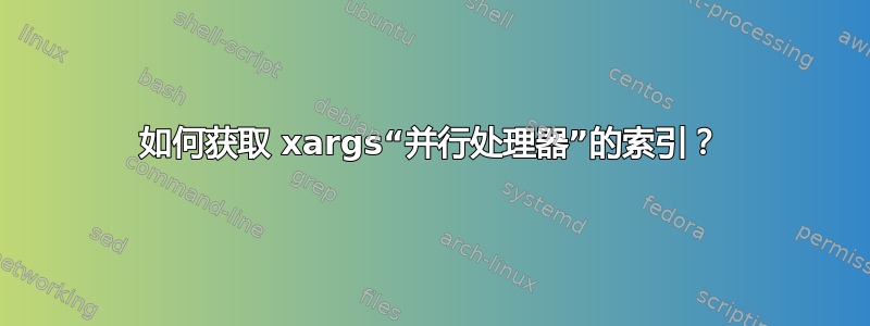 如何获取 xargs“并行处理器”的索引？