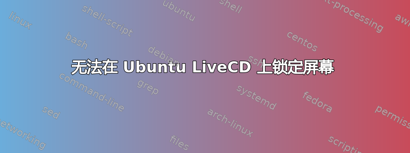 无法在 Ubuntu LiveCD 上锁定屏幕