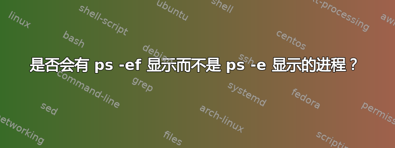 是否会有 ps -ef 显示而不是 ps -e 显示的进程？