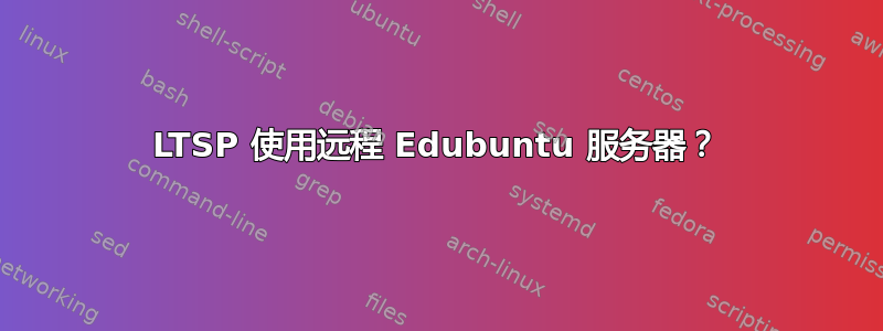 LTSP 使用远程 Edubuntu 服务器？