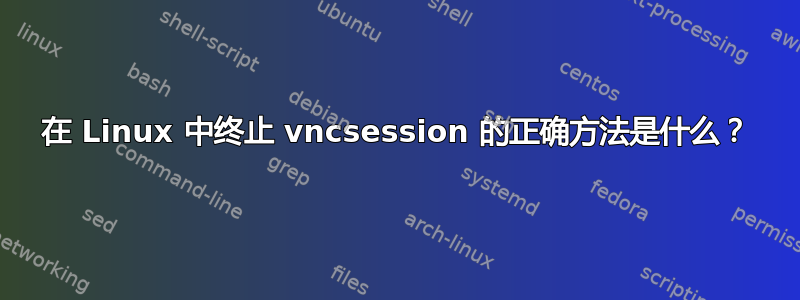 在 Linux 中终止 vncsession 的正确方法是什么？