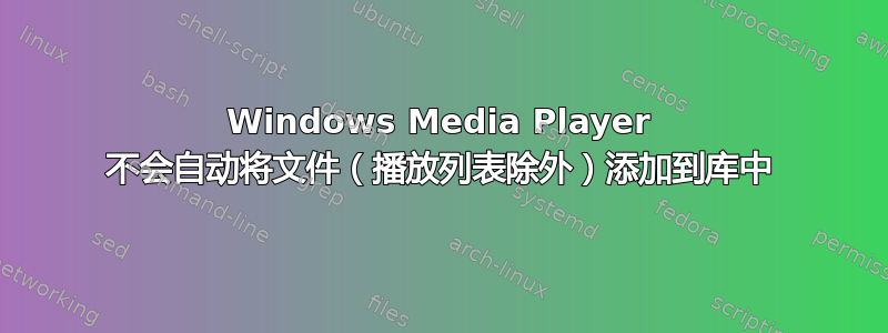 Windows Media Player 不会自动将文件（播放列表除外）添加到库中