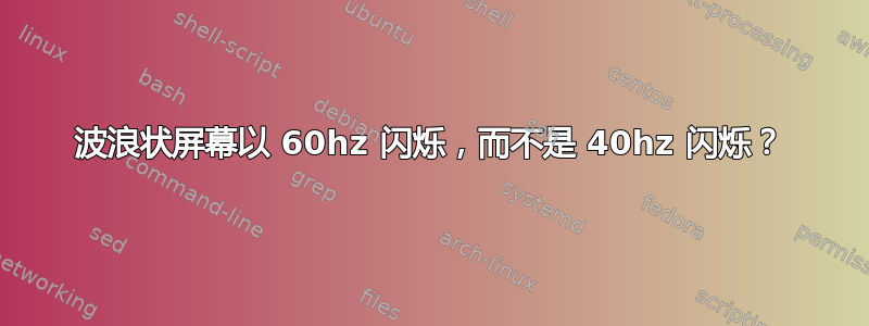 波浪状屏幕以 60hz 闪烁，而不是 40hz 闪烁？