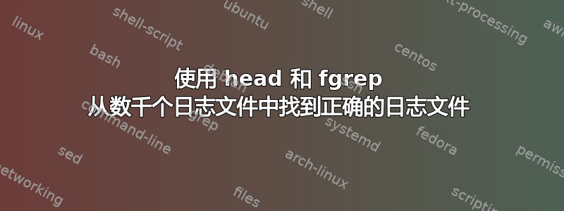 使用 head 和 fgrep 从数千个日志文件中找到正确的日志文件