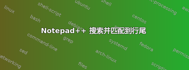 Notepad++ 搜索并匹配到行尾