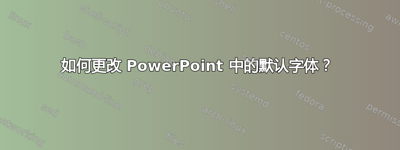 如何更改 PowerPoint 中的默认字体？