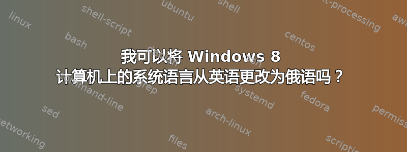 我可以将 Windows 8 计算机上的系统语言从英语更改为俄语吗？