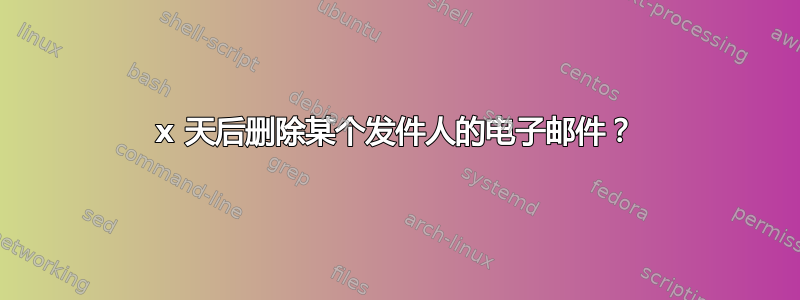 x 天后删除某个发件人的电子邮件？