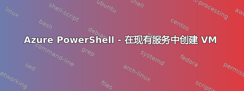 Azure PowerShell - 在现有服务中创建 VM