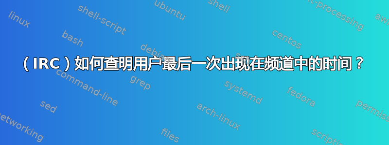 （IRC）如何查明用户最后一次出现在频道中的时间？