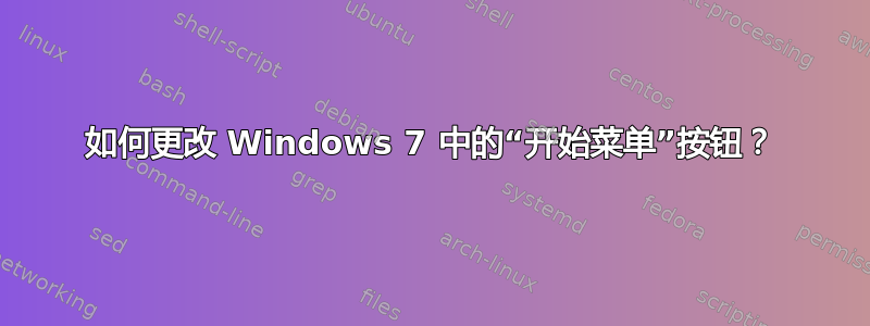 如何更改 Windows 7 中的“开始菜单”按钮？