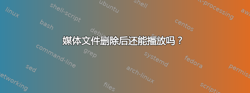 媒体文件删除后还能播放吗？