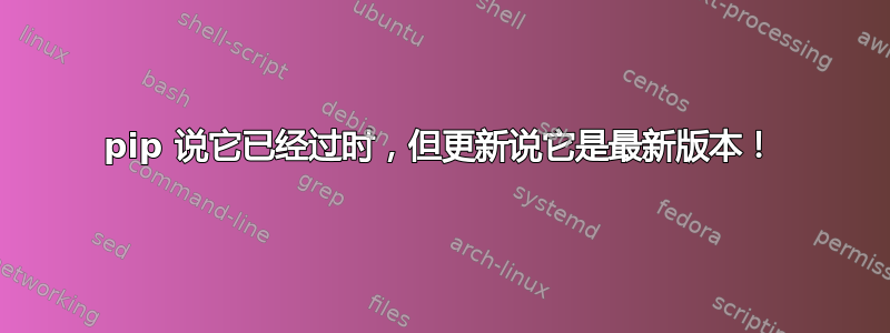 pip 说它已经过时，但更新说它是最新版本！