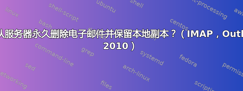 如何从服务器永久删除电子邮件并保留本地副本？（IMAP，Outlook 2010）