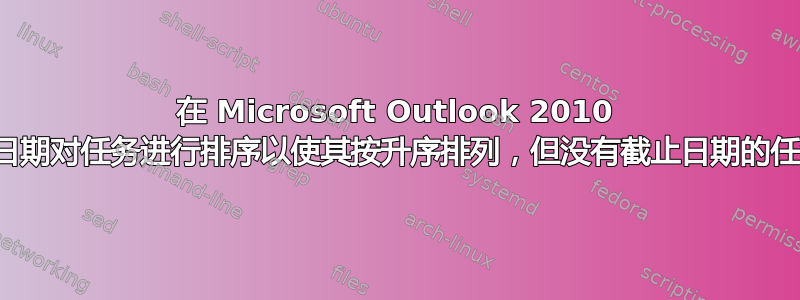 在 Microsoft Outlook 2010 中，如何按截止日期对任务进行排序以使其按升序排列，但没有截止日期的任务则排在底部？