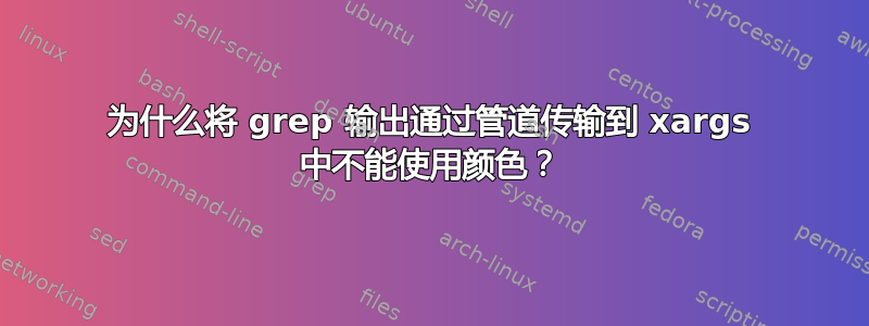 为什么将 grep 输出通过管道传输到 xargs 中不能使用颜色？