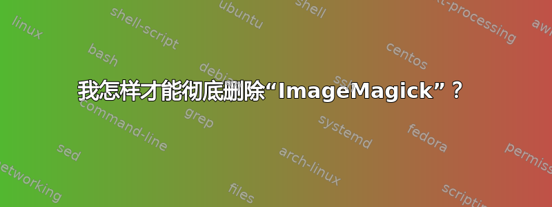 我怎样才能彻底删除“ImageMagick”？