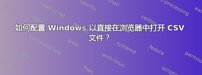 如何配置 Windows 以直接在浏览器中打开 CSV 文件？