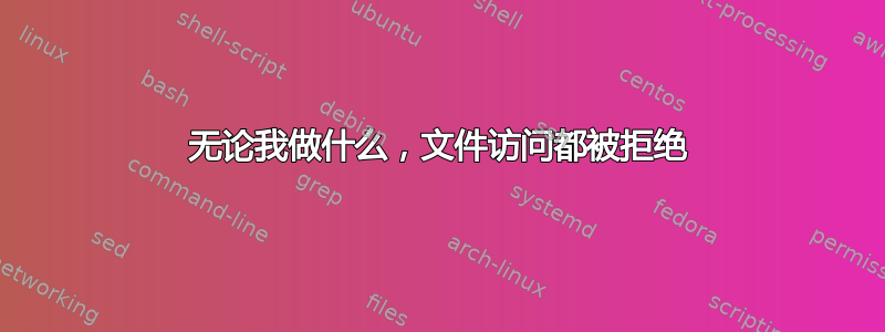 无论我做什么，文件访问都被拒绝