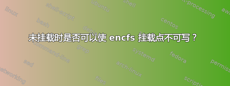 未挂载时是否可以使 encfs 挂载点不可写？