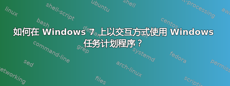 如何在 Windows 7 上以交互方式使用 Windows 任务计划程序？