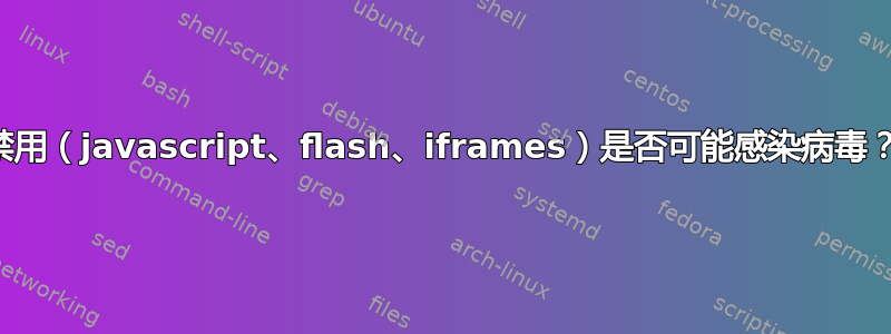 禁用（javascript、flash、iframes）是否可能感染病毒？