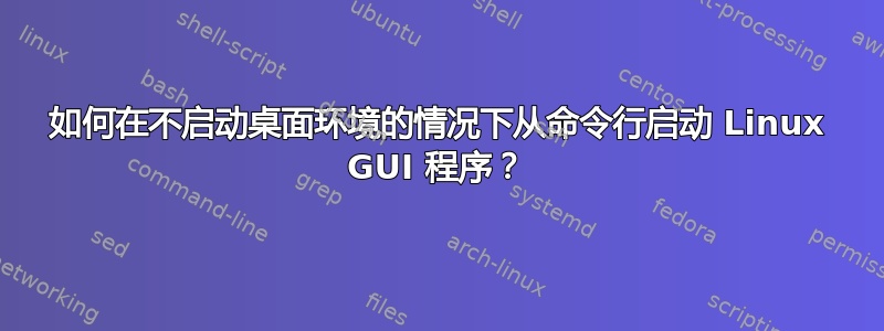 如何在不启动桌面环境的情况下从命令行启动 Linux GUI 程序？