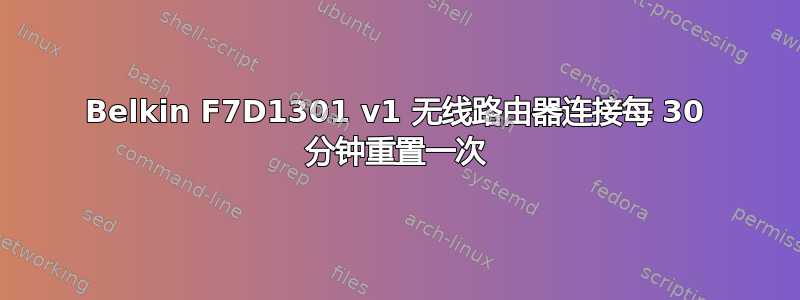 Belkin F7D1301 v1 无线路由器连接每 30 分钟重置一次