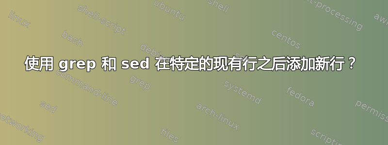 使用 grep 和 sed 在特定的现有行之后添加新行？