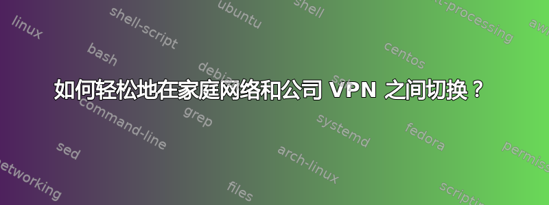 如何轻松地在家庭网络和公司 VPN 之间切换？