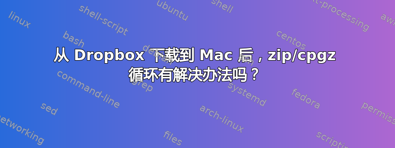 从 Dropbox 下载到 Mac 后，zip/cpgz 循环有解决办法吗？