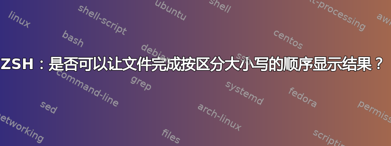 ZSH：是否可以让文件完成按区分大小写的顺序显示结果？