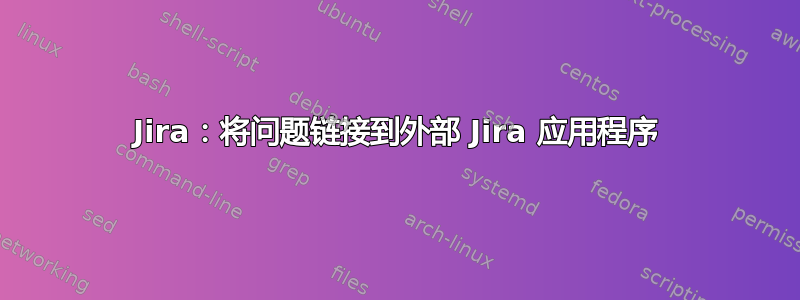 Jira：将问题链接到外部 Jira 应用程序