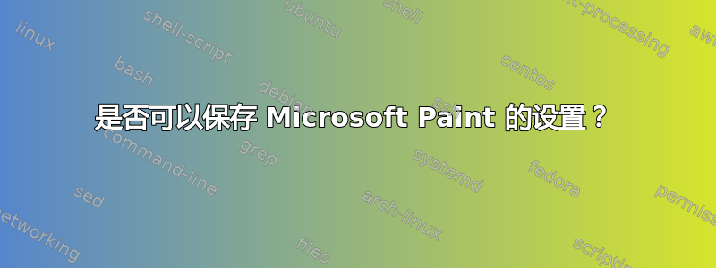 是否可以保存 Microsoft Paint 的设置？