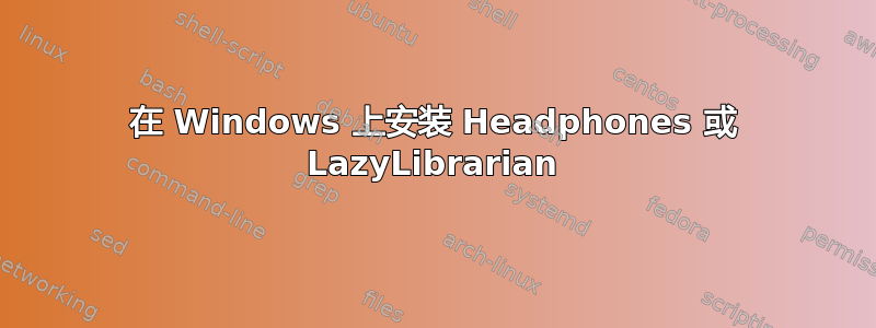 在 Windows 上安装 Headphones 或 LazyLibrarian