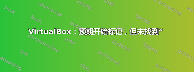 VirtualBox：预期开始标记，但未找到“