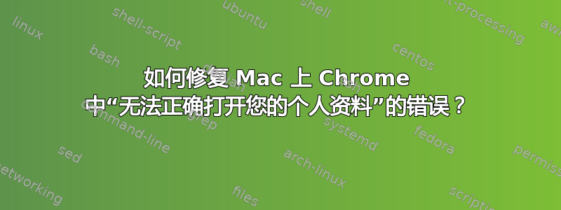 如何修复 Mac 上 Chrome 中“无法正确打开您的个人资料”的错误？