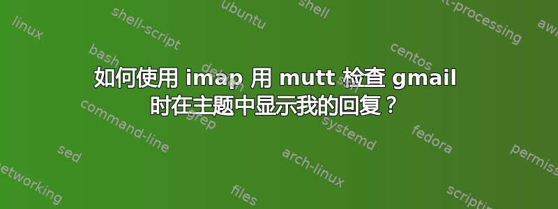 如何使用 imap 用 mutt 检查 gmail 时在主题中显示我的回复？