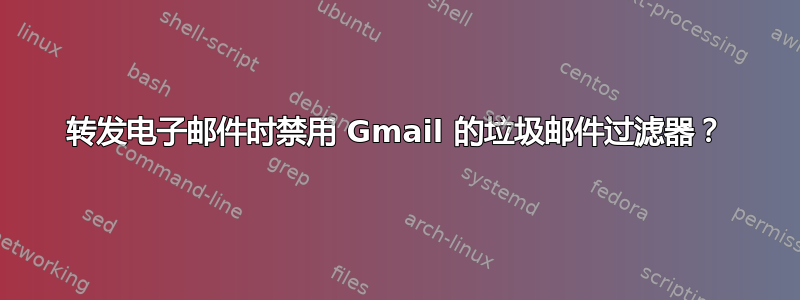 转发电子邮件时禁用 Gmail 的垃圾邮件过滤器？