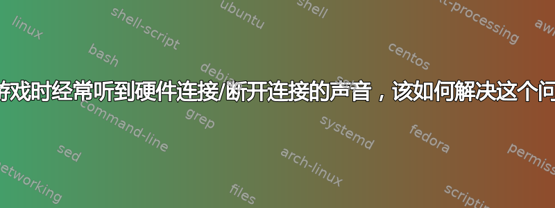 我玩游戏时经常听到硬件连接/断开连接的声音，该如何解决这个问题？