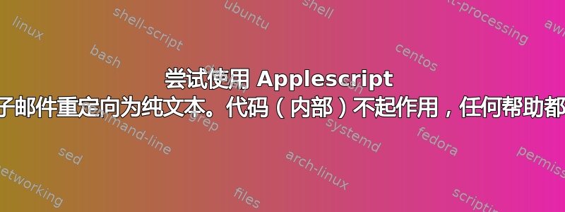 尝试使用 Applescript 将电子邮件重定向为纯文本。代码（内部）不起作用，任何帮助都很好