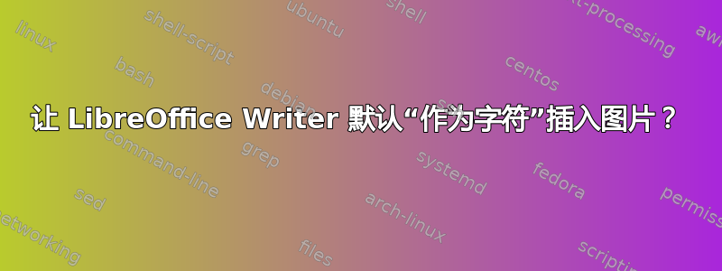 让 LibreOffice Writer 默认“作为字符”插入图片？