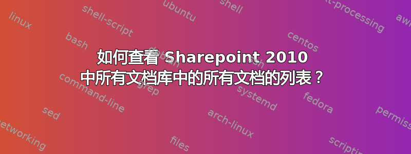 如何查看 Sharepoint 2010 中所有文档库中的所有文档的列表？