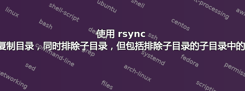 使用 rsync 递归复制目录，同时排除子目录，但包括排除子目录的子目录中的文件