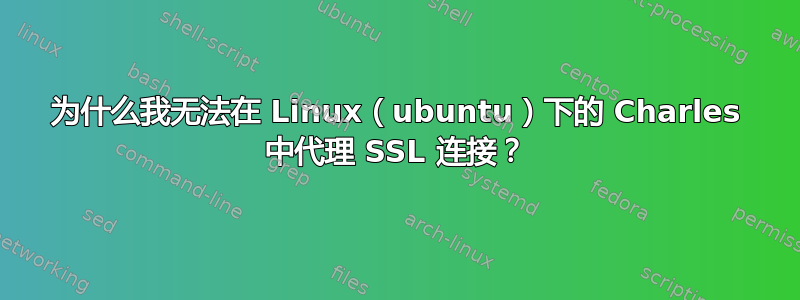 为什么我无法在 Linux（ubuntu）下的 Charles 中代理 SSL 连接？