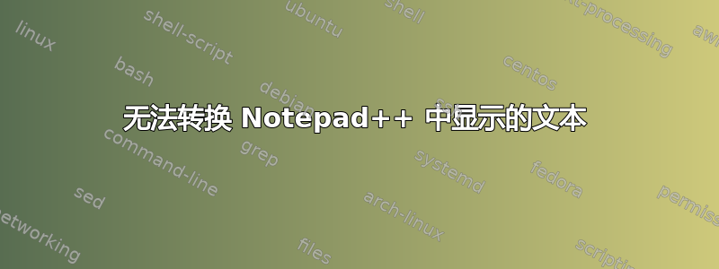 无法转换 Notepad++ 中显示的文本