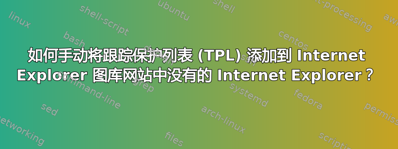 如何手动将跟踪保护列表 (TPL) 添加到 Internet Explorer 图库网站中没有的 Internet Explorer？