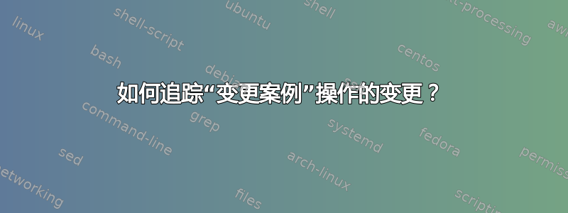 如何追踪“变更案例”操作的变更？